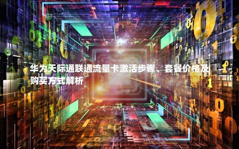 华为天际通联通流量卡激活步骤、套餐价格及购买方式解析