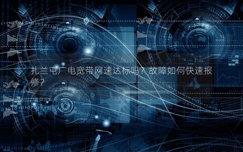 扎兰屯广电宽带网速达标吗？故障如何快速报修？
