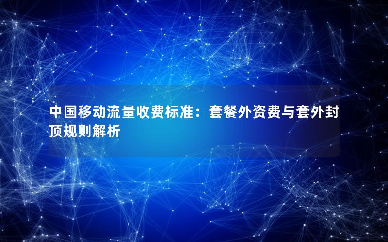 中国移动流量收费标准：套餐外资费与套外封顶规则解析