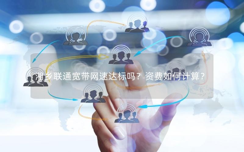 湘乡联通宽带网速达标吗？资费如何计算？