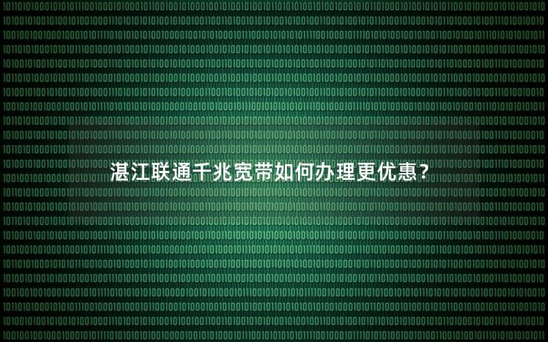 湛江联通千兆宽带如何办理更优惠？