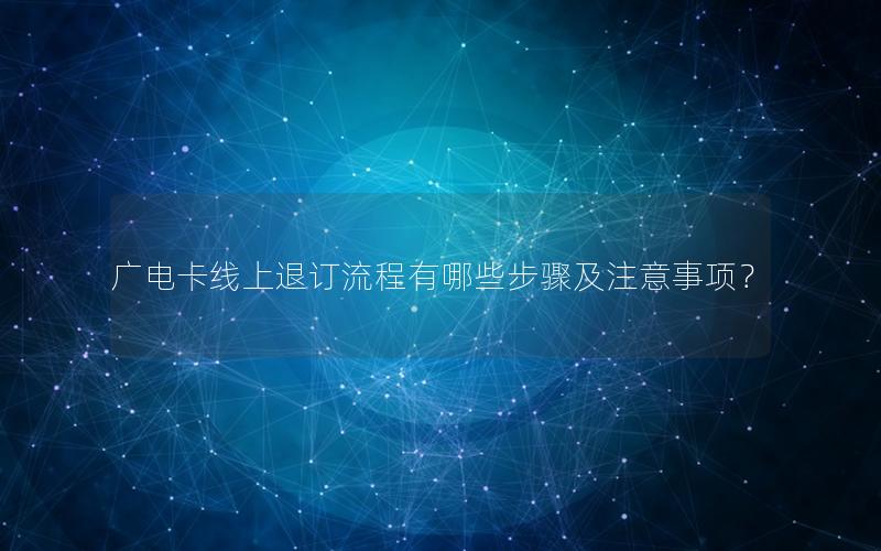 广电卡线上退订流程有哪些步骤及注意事项？