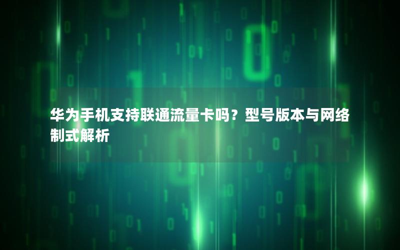 华为手机支持联通流量卡吗？型号版本与网络制式解析