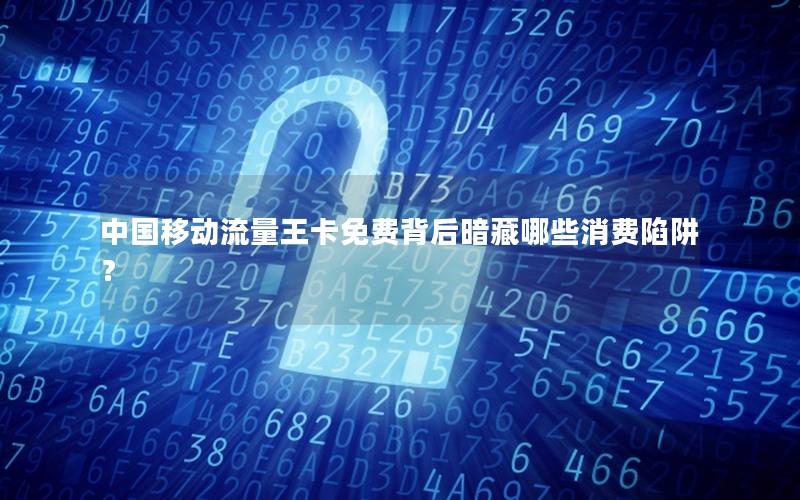 中国移动流量王卡免费背后暗藏哪些消费陷阱？