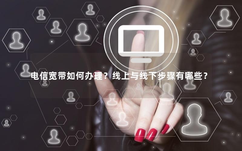 电信宽带如何办理？线上与线下步骤有哪些？