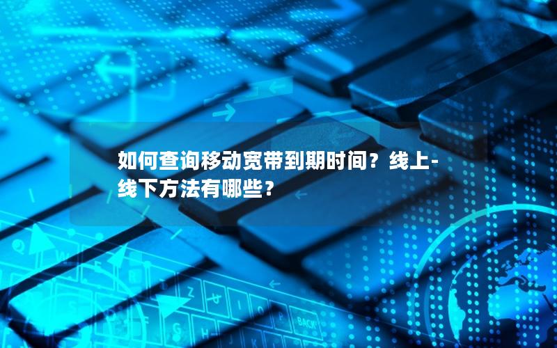 如何查询移动宽带到期时间？线上-线下方法有哪些？
