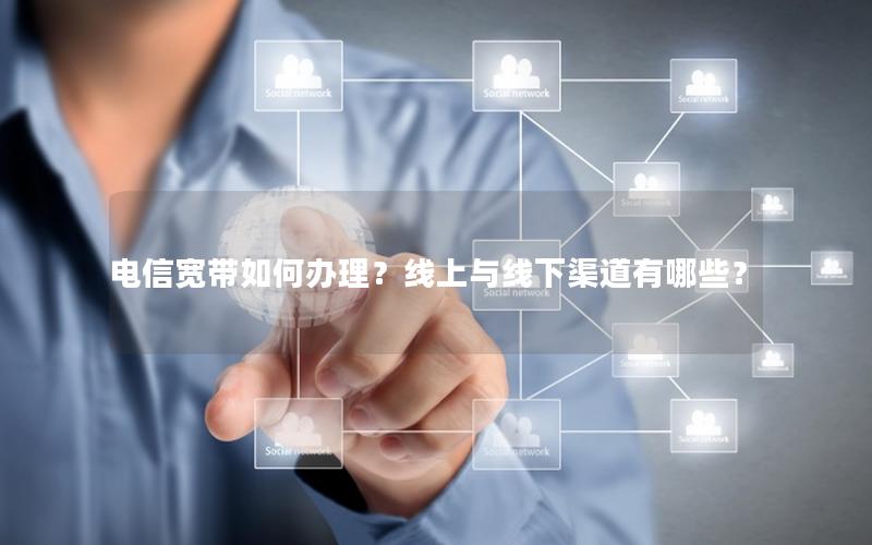 电信宽带如何办理？线上与线下渠道有哪些？