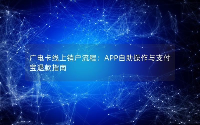 广电卡线上销户流程：APP自助操作与支付宝退款指南