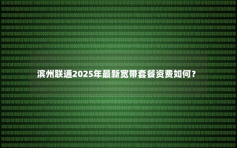 滨州联通2025年最新宽带套餐资费如何？