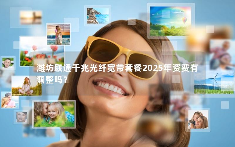 潍坊联通千兆光纤宽带套餐2025年资费有调整吗？