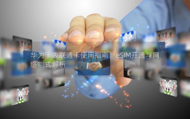 华为手表联通卡使用指南：eSIM开通与网络制式解析