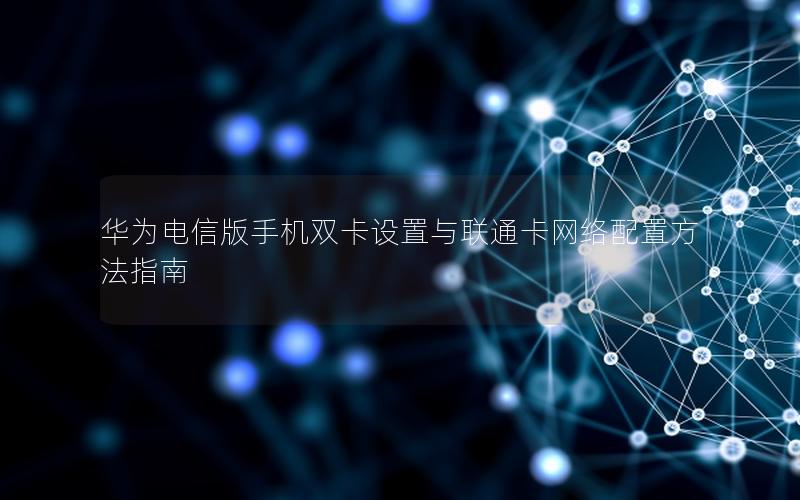 华为电信版手机双卡设置与联通卡网络配置方法指南