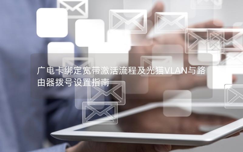 广电卡绑定宽带激活流程及光猫VLAN与路由器拨号设置指南