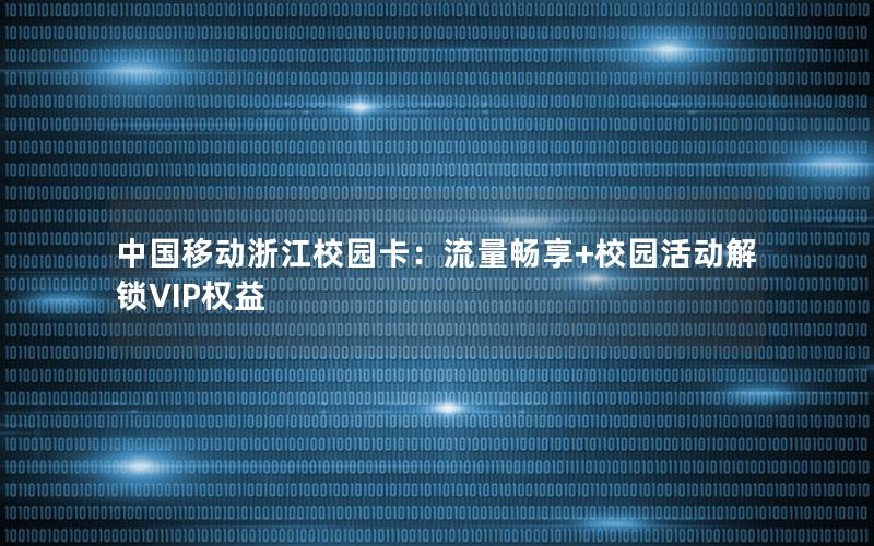 中国移动浙江校园卡：流量畅享+校园活动解锁VIP权益
