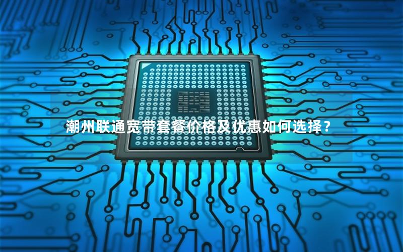 潮州联通宽带套餐价格及优惠如何选择？