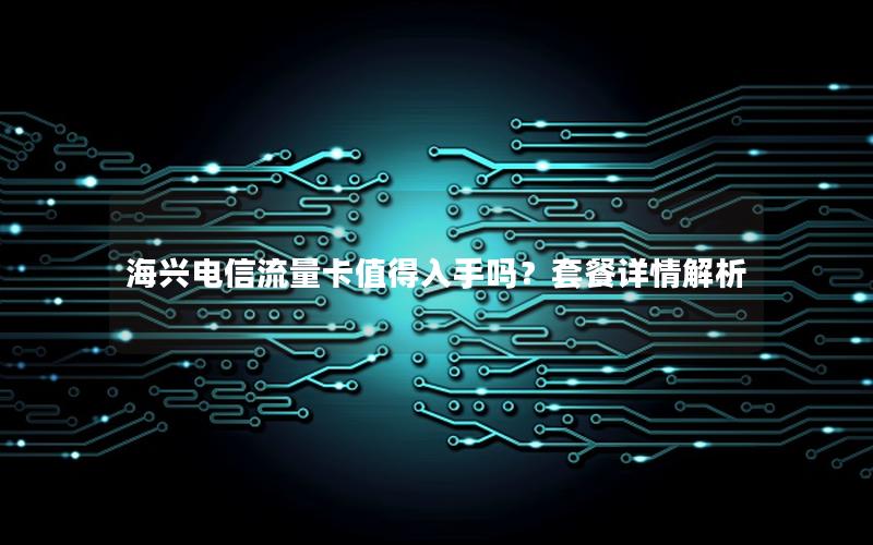 海兴电信流量卡值得入手吗？套餐详情解析