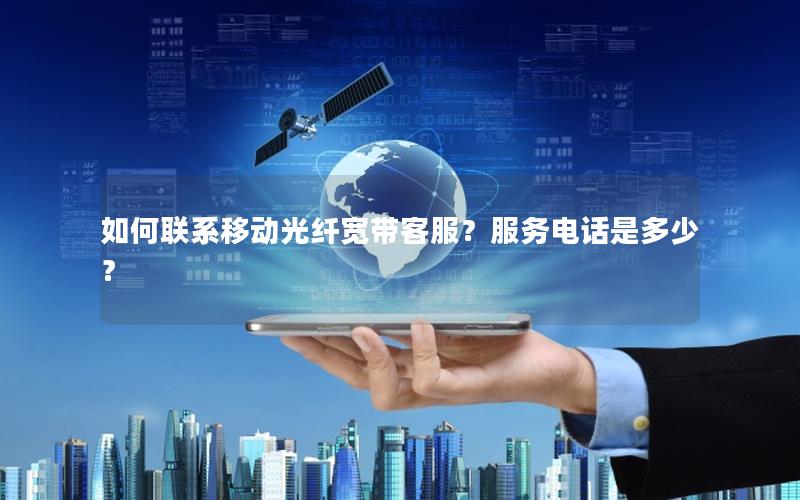 如何联系移动光纤宽带客服？服务电话是多少？