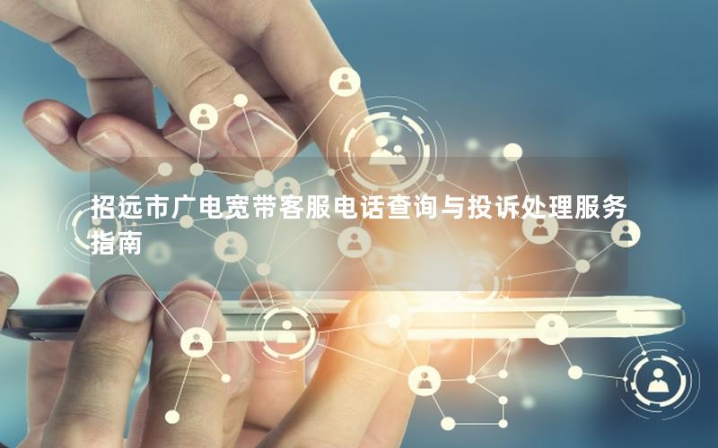 招远市广电宽带客服电话查询与投诉处理服务指南