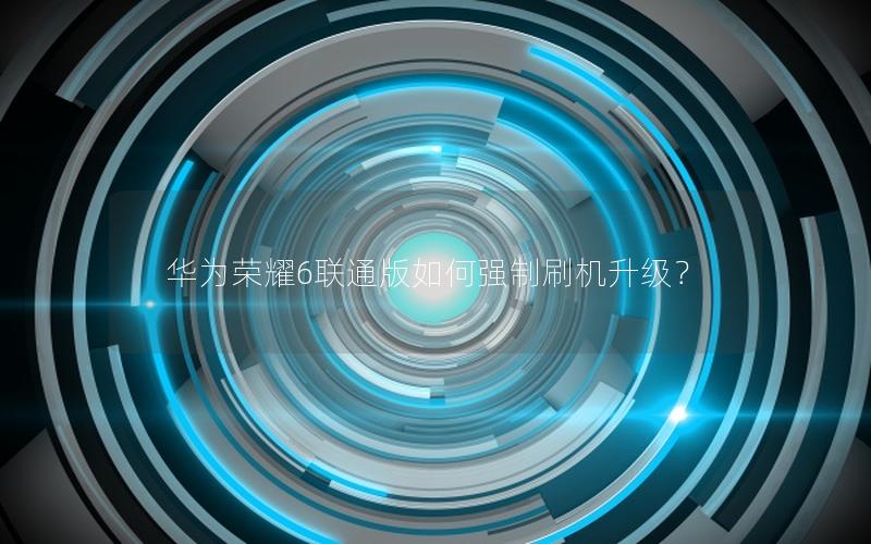 华为荣耀6联通版如何强制刷机升级？