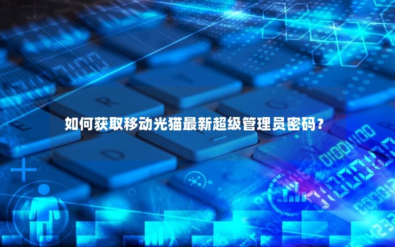如何获取移动光猫最新超级管理员密码？