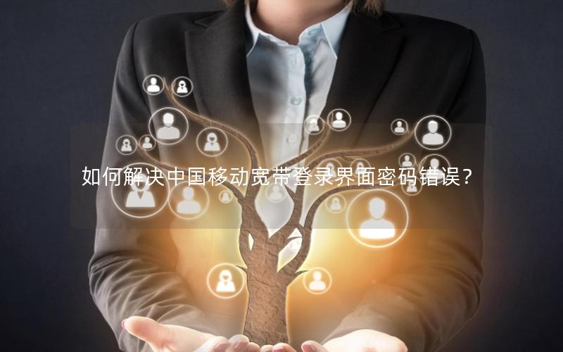 如何解决中国移动宽带登录界面密码错误？