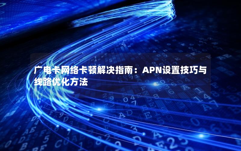 广电卡网络卡顿解决指南：APN设置技巧与线路优化方法