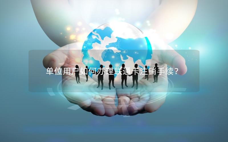 单位用户如何办理联通卡注销手续？