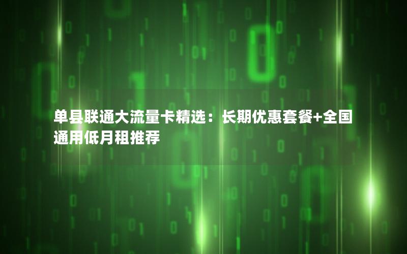 单县联通大流量卡精选：长期优惠套餐+全国通用低月租推荐