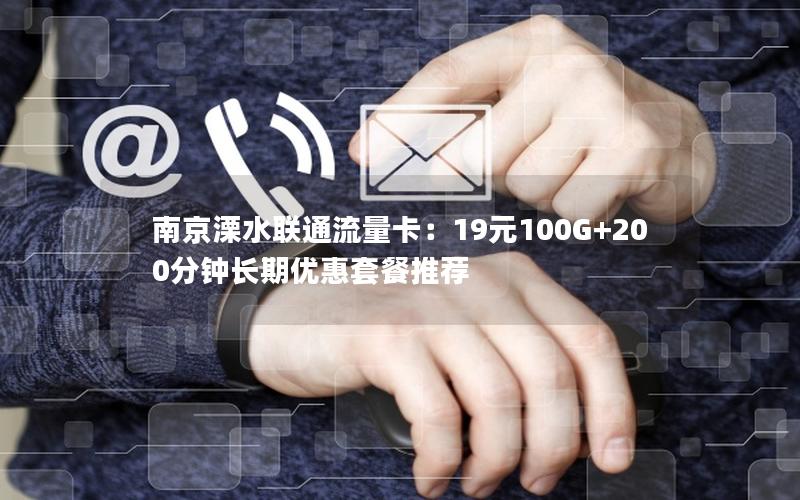 南京溧水联通流量卡：19元100G+200分钟长期优惠套餐推荐