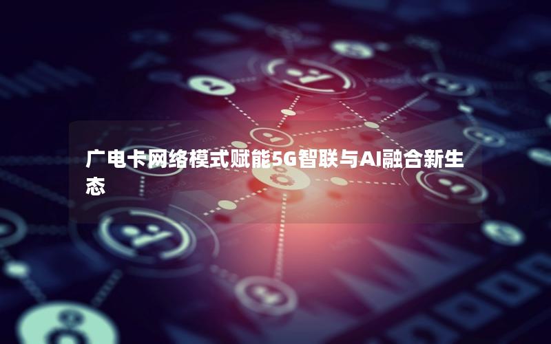 广电卡网络模式赋能5G智联与AI融合新生态