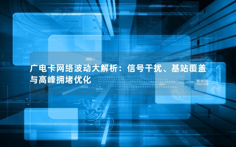广电卡网络波动大解析：信号干扰、基站覆盖与高峰拥堵优化