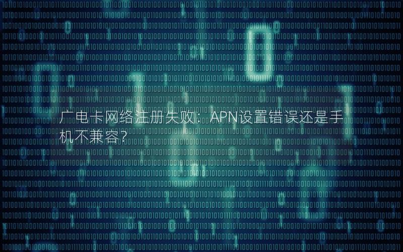 广电卡网络注册失败：APN设置错误还是手机不兼容？