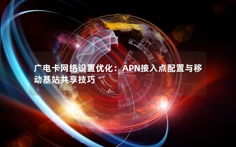 广电卡网络设置优化：APN接入点配置与移动基站共享技巧