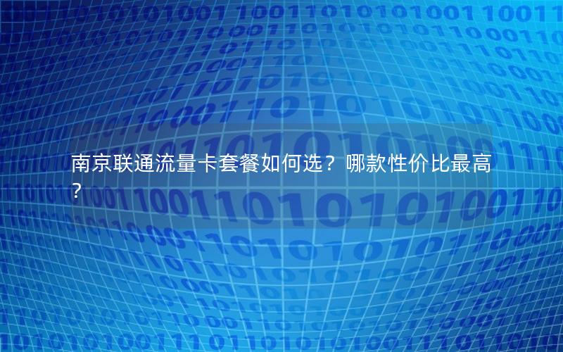 南京联通流量卡套餐如何选？哪款性价比最高？