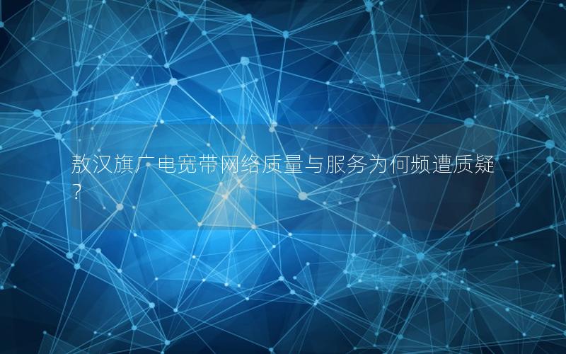 敖汉旗广电宽带网络质量与服务为何频遭质疑？
