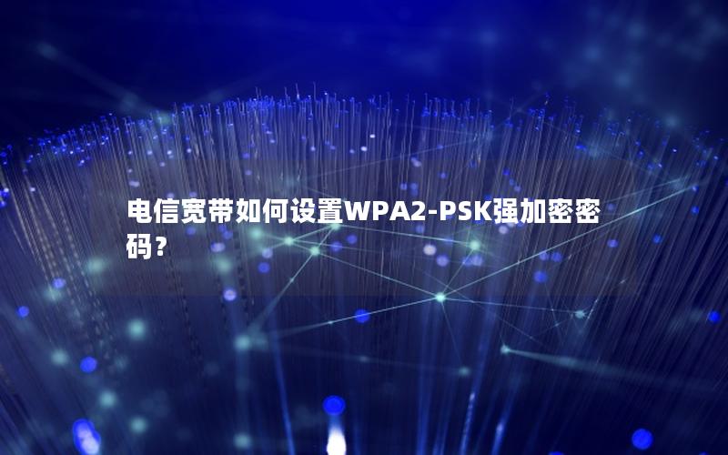电信宽带如何设置WPA2-PSK强加密密码？