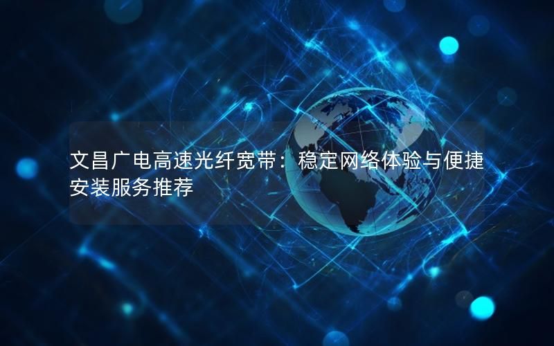 文昌广电高速光纤宽带：稳定网络体验与便捷安装服务推荐