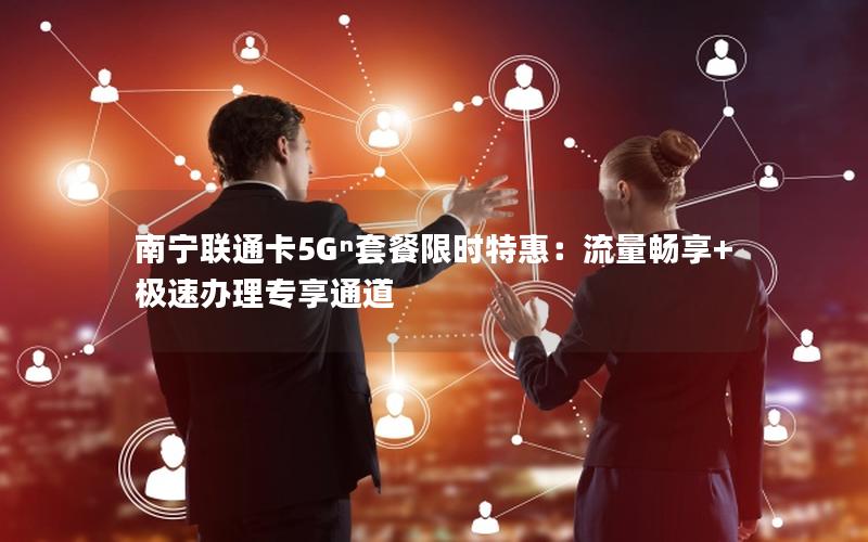 南宁联通卡5Gⁿ套餐限时特惠：流量畅享+极速办理专享通道