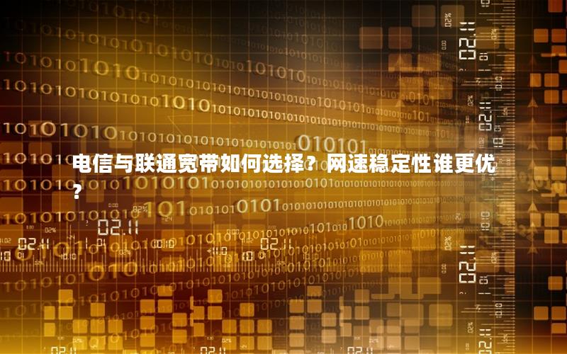 电信与联通宽带如何选择？网速稳定性谁更优？