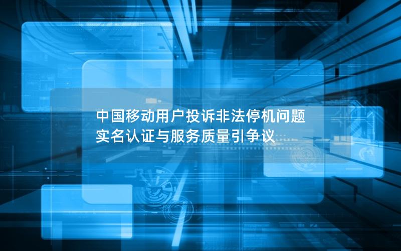 中国移动用户投诉非法停机问题 实名认证与服务质量引争议