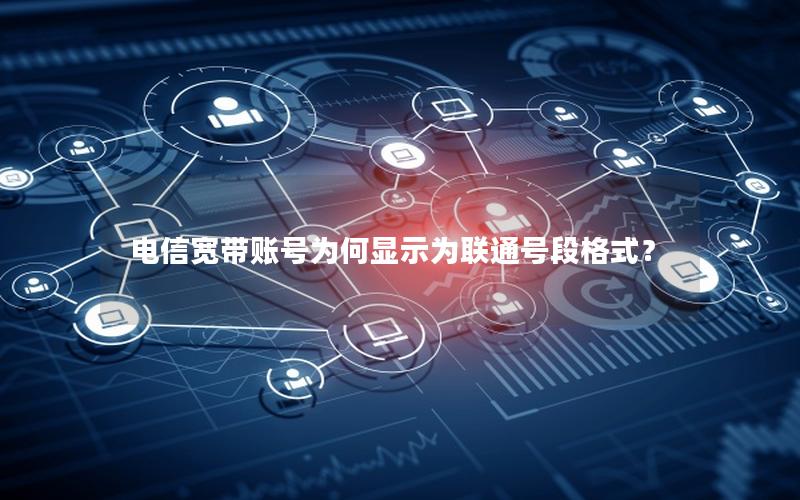 电信宽带账号为何显示为联通号段格式？