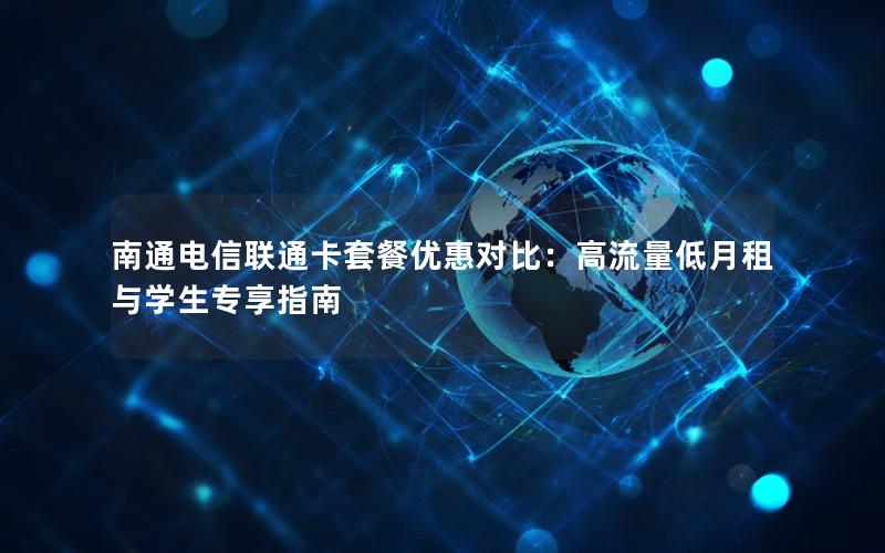 南通电信联通卡套餐优惠对比：高流量低月租与学生专享指南