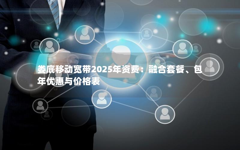娄底移动宽带2025年资费：融合套餐、包年优惠与价格表