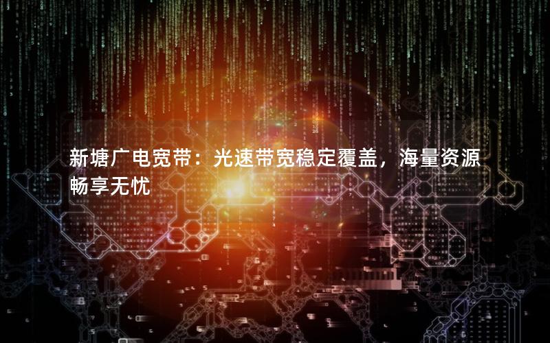 新塘广电宽带：光速带宽稳定覆盖，海量资源畅享无忧