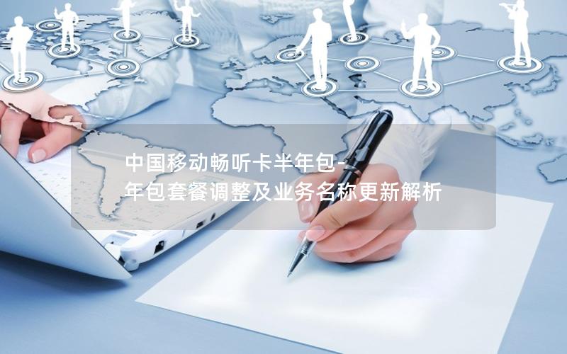 中国移动畅听卡半年包-年包套餐调整及业务名称更新解析