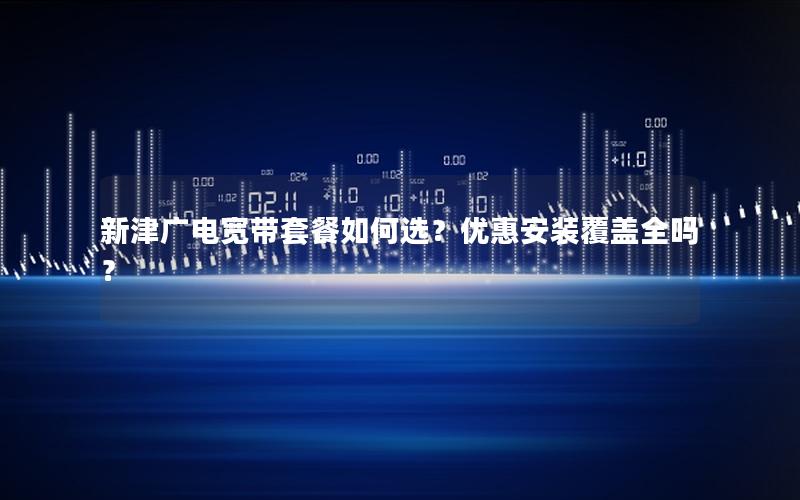 新津广电宽带套餐如何选？优惠安装覆盖全吗？