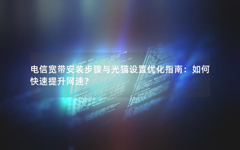 电信宽带安装步骤与光猫设置优化指南：如何快速提升网速？