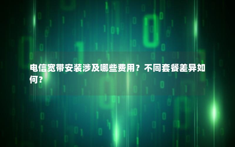 电信宽带安装涉及哪些费用？不同套餐差异如何？