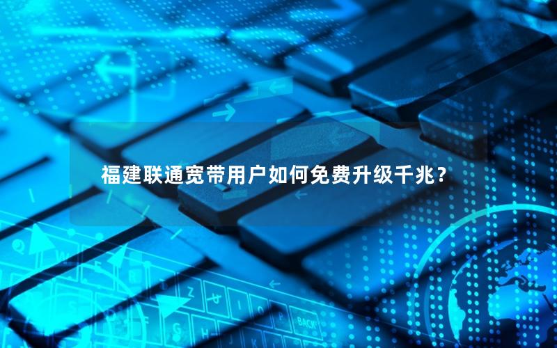 福建联通宽带用户如何免费升级千兆？