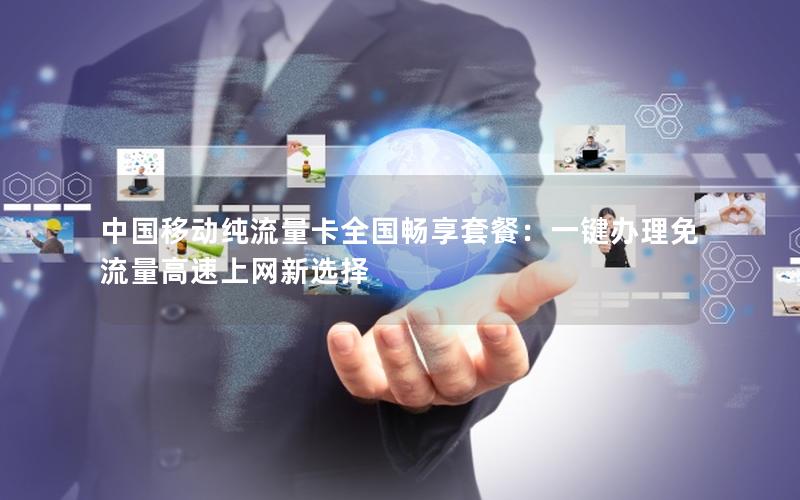 中国移动纯流量卡全国畅享套餐：一键办理免流量高速上网新选择